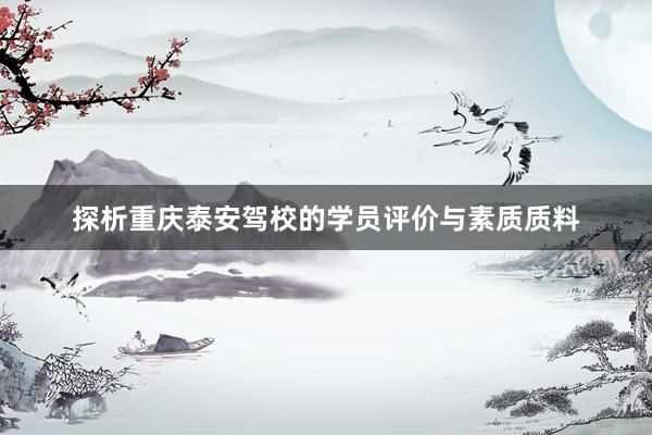 探析重庆泰安驾校的学员评价与素质质料