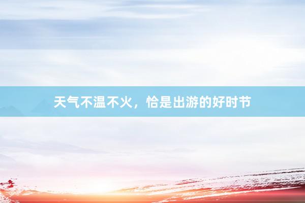 天气不温不火，恰是出游的好时节