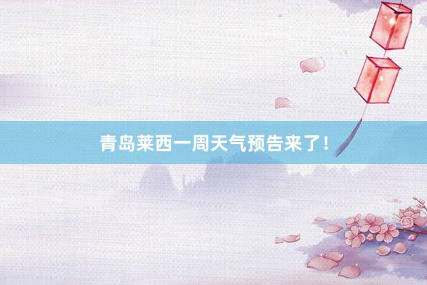 青岛莱西一周天气预告来了！