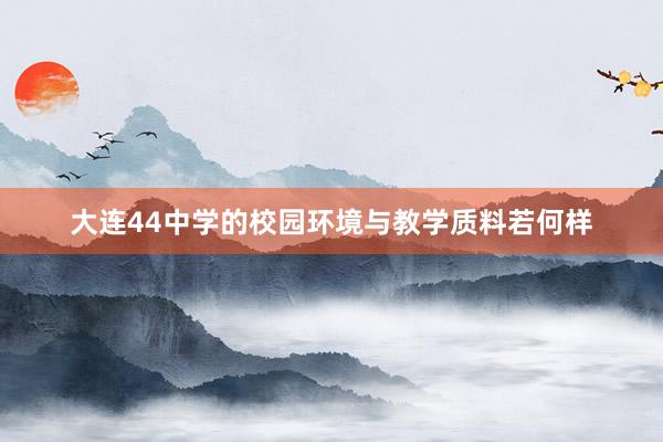 大连44中学的校园环境与教学质料若何样