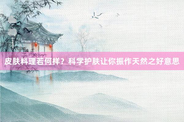 皮肤料理若何样？科学护肤让你振作天然之好意思