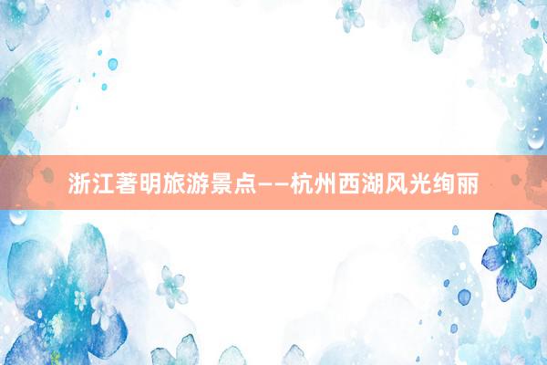 浙江著明旅游景点——杭州西湖风光绚丽