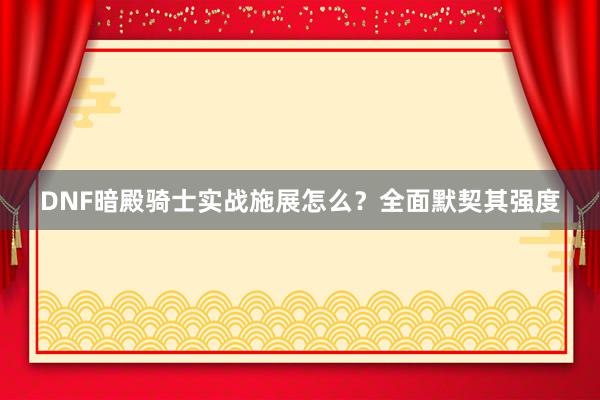 DNF暗殿骑士实战施展怎么？全面默契其强度