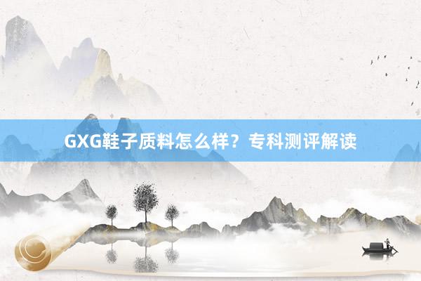 GXG鞋子质料怎么样？专科测评解读